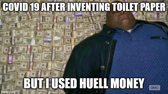 huell money | COVID 19 AFTER INVENTING TOILET PAPER BUT I USED HUELL MONEY | image tagged in huell money | made w/ Imgflip meme maker