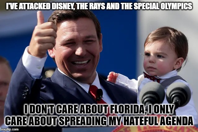 Ron DeSantis thumbs up | I'VE ATTACKED DISNEY, THE RAYS AND THE SPECIAL OLYMPICS; I DON'T CARE ABOUT FLORIDA, I ONLY CARE ABOUT SPREADING MY HATEFUL AGENDA | image tagged in ron desantis thumbs up | made w/ Imgflip meme maker