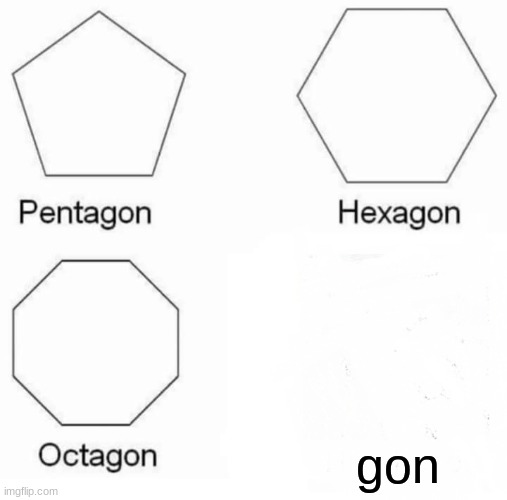There is no meme>:) | gon | image tagged in memes,pentagon hexagon octagon | made w/ Imgflip meme maker