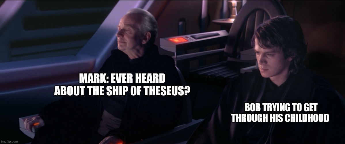 Ship of Theseus? |  MARK: EVER HEARD ABOUT THE SHIP OF THESEUS? BOB TRYING TO GET THROUGH HIS CHILDHOOD | image tagged in have you ever heard the tragedy of darth plageuis the wise,ship of theseus,markiplier,bob,distractible,podcast | made w/ Imgflip meme maker