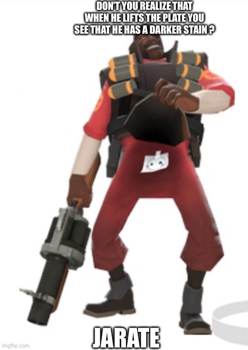 I just realized this | DON’T YOU REALIZE THAT WHEN HE LIFTS THE PLATE YOU SEE THAT HE HAS A DARKER STAIN ? JARATE | image tagged in tf2 | made w/ Imgflip meme maker