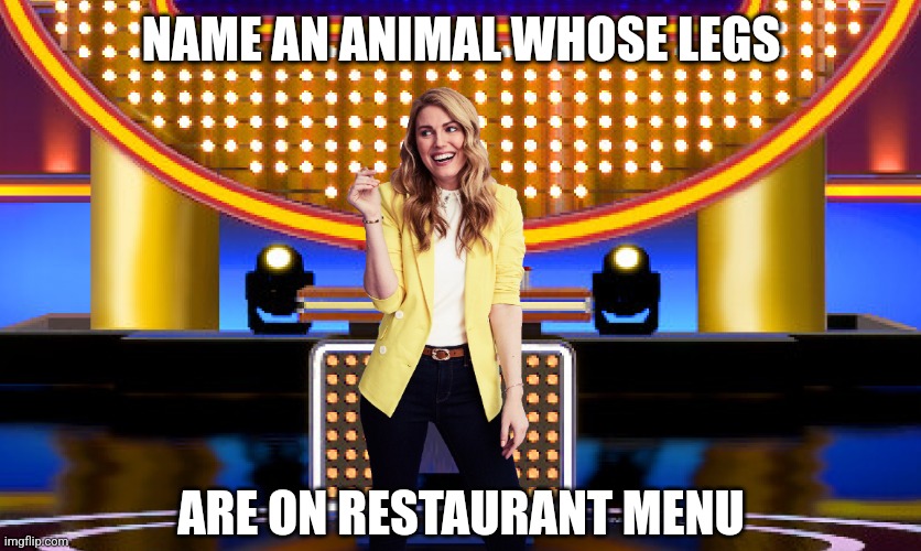 Name an animal whose legs are on restaurant menu | NAME AN ANIMAL WHOSE LEGS; ARE ON RESTAURANT MENU | image tagged in game show,funny,memes,family feud,survey says,sarah pribis | made w/ Imgflip meme maker