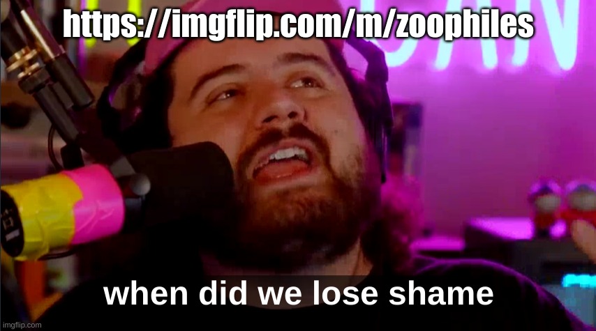 Why? | https://imgflip.com/m/zoophiles | image tagged in when did we lose shame | made w/ Imgflip meme maker
