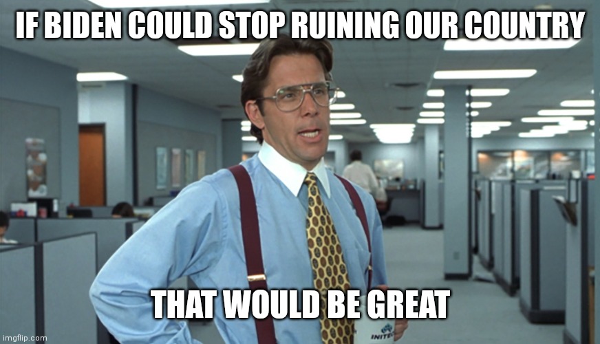 Office Space Bill Lumbergh | IF BIDEN COULD STOP RUINING OUR COUNTRY; THAT WOULD BE GREAT | image tagged in office space bill lumbergh | made w/ Imgflip meme maker