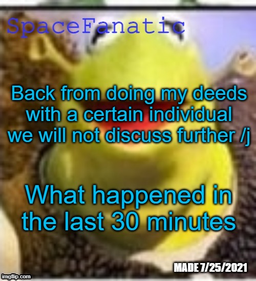 Ye Olde Announcements | Back from doing my deeds with a certain individual we will not discuss further /j; What happened in the last 30 minutes | image tagged in spacefanatic announcement temp | made w/ Imgflip meme maker