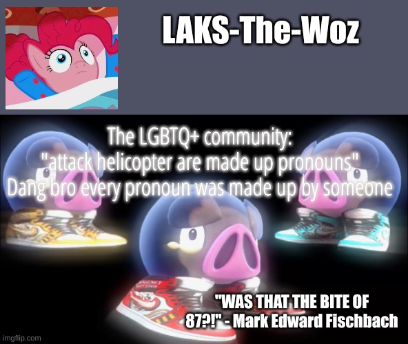 LAKS-The-Woz temp | The LGBTQ+ community: "attack helicopter are made up pronouns"
Dang bro every pronoun was made up by someone | image tagged in laks-the-woz temp | made w/ Imgflip meme maker