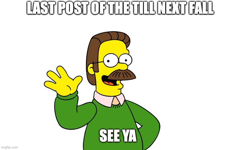 id be surprised if this gets more then 2 upvotes | LAST POST OF THE TILL NEXT FALL; SEE YA | image tagged in ned flanders wave,funny,fun,memes | made w/ Imgflip meme maker
