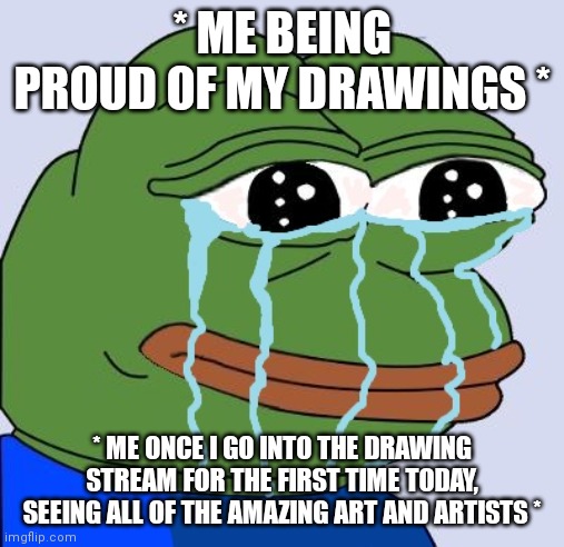 * Me - " Oh... Welp I suck =D " * | * ME BEING PROUD OF MY DRAWINGS *; * ME ONCE I GO INTO THE DRAWING STREAM FOR THE FIRST TIME TODAY, SEEING ALL OF THE AMAZING ART AND ARTISTS * | made w/ Imgflip meme maker