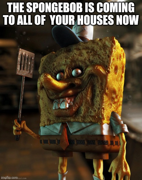 Spongebob | THE SPONGEBOB IS COMING TO ALL OF  YOUR HOUSES NOW | image tagged in spongebob | made w/ Imgflip meme maker