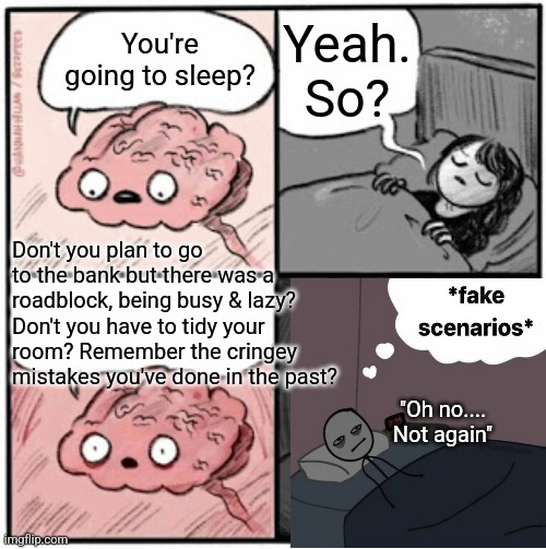 Brain Before Sleep | Yeah. So? You're going to sleep? Don't you plan to go to the bank but there was a roadblock, being busy & lazy? Don't you have to tidy your room? Remember the cringey mistakes you've done in the past? "Oh no.... Not again" | image tagged in brain before sleep | made w/ Imgflip meme maker