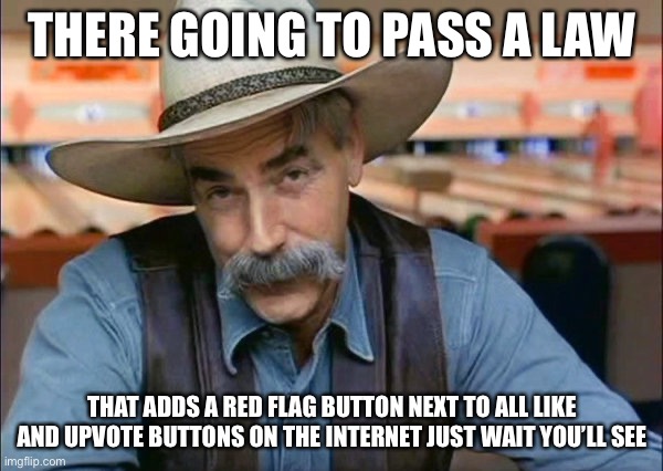 Sam Elliott special kind of stupid | THERE GOING TO PASS A LAW; THAT ADDS A RED FLAG BUTTON NEXT TO ALL LIKE AND UPVOTE BUTTONS ON THE INTERNET JUST WAIT YOU’LL SEE | image tagged in sam elliott special kind of stupid,second amendment,2a,liberal logic | made w/ Imgflip meme maker