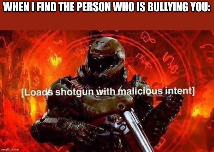 Loads shotgun with malicious intent | WHEN I FIND THE PERSON WHO IS BULLYING YOU: | image tagged in loads shotgun with malicious intent | made w/ Imgflip meme maker