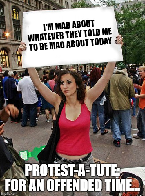 proteste | I'M MAD ABOUT WHATEVER THEY TOLD ME TO BE MAD ABOUT TODAY PROTEST-A-TUTE: FOR AN OFFENDED TIME... | image tagged in proteste | made w/ Imgflip meme maker