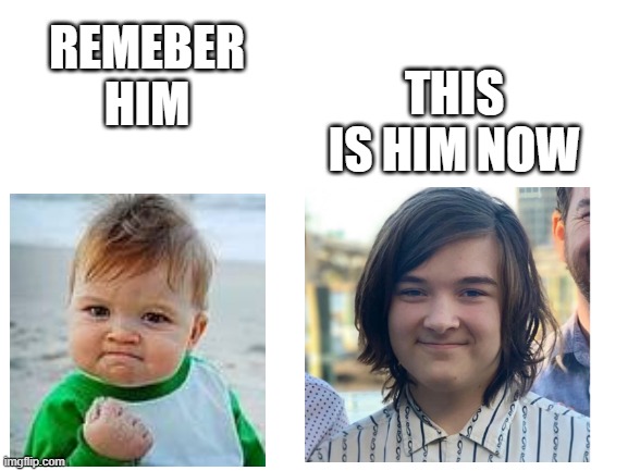 Idk if someone already made this | THIS IS HIM NOW; REMEBER HIM | image tagged in blank white template,success kid,before and after,fun | made w/ Imgflip meme maker