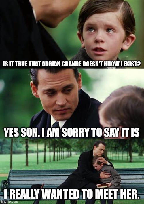 Finding Neverland Meme | IS IT TRUE THAT ADRIAN GRANDE DOESN'T KNOW I EXIST? YES SON. I AM SORRY TO SAY IT IS; I REALLY WANTED TO MEET HER. | image tagged in memes,finding neverland | made w/ Imgflip meme maker