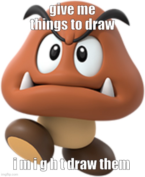 goomba | give me things to draw; i m i g h t draw them | image tagged in goomba | made w/ Imgflip meme maker