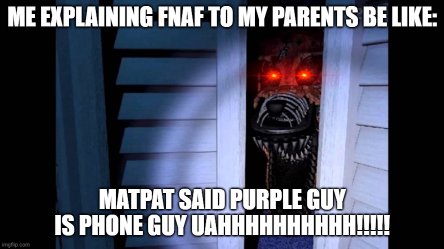 Foxy FNaF 4 | ME EXPLAINING FNAF TO MY PARENTS BE LIKE:; MATPAT SAID PURPLE GUY IS PHONE GUY UAHHHHHHHHHH!!!!! | image tagged in foxy fnaf 4 | made w/ Imgflip meme maker