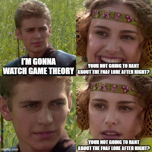 Anakin Padme 4 Panel | I'M GONNA WATCH GAME THEORY; YOUR NOT GOING TO RANT ABOUT THE FNAF LORE AFTER RIGHT? YOUR NOT GOING TO RANT ABOUT THE FNAF LORE AFTER RIGHT? | image tagged in anakin padme 4 panel | made w/ Imgflip meme maker