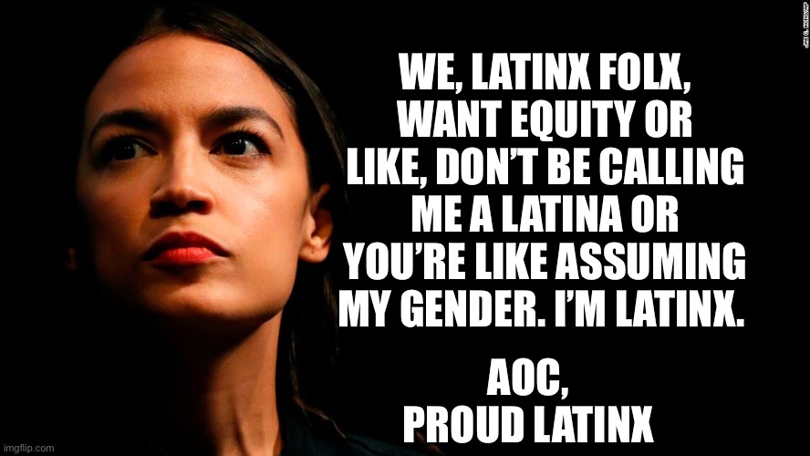 Latinx | WE, LATINX FOLX, WANT EQUITY OR LIKE, DON’T BE CALLING ME A LATINA OR YOU’RE LIKE ASSUMING MY GENDER. I’M LATINX. AOC, 
PROUD LATINX | image tagged in ocasio-cortez super genius,latina | made w/ Imgflip meme maker