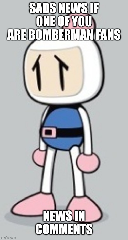 Your not gonna like this (if your a Bomberman fan) | SADS NEWS IF ONE OF YOU ARE BOMBERMAN FANS; NEWS IN COMMENTS | image tagged in white bomber sad,bomberman,sad,news | made w/ Imgflip meme maker