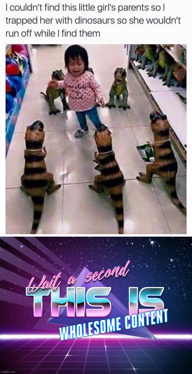 image tagged in girl trapped by dinosaurs,wait a second this is wholesome content | made w/ Imgflip meme maker