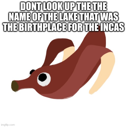 Red Banopper | DONT LOOK UP THE THE NAME OF THE LAKE THAT WAS THE BIRTHPLACE FOR THE INCAS | image tagged in red banopper | made w/ Imgflip meme maker