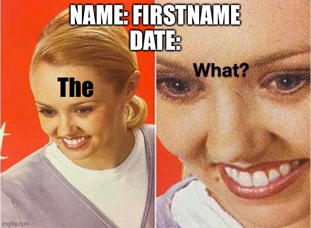 lady questioning | NAME: FIRSTNAME
DATE:; The | image tagged in lady questioning | made w/ Imgflip meme maker