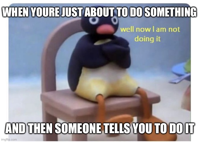 Pain | WHEN YOURE JUST ABOUT TO DO SOMETHING; AND THEN SOMEONE TELLS YOU TO DO IT | image tagged in well now i am not doing it | made w/ Imgflip meme maker