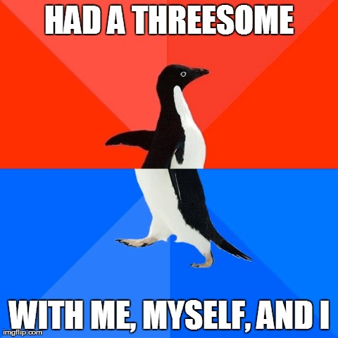 Socially Awesome Awkward Penguin Meme | HAD A THREESOME WITH ME, MYSELF, AND I | image tagged in memes,socially awesome awkward penguin | made w/ Imgflip meme maker