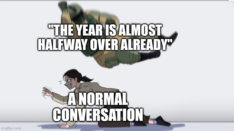 it's true tho | "THE YEAR IS ALMOST HALFWAY OVER ALREADY"; A NORMAL CONVERSATION | image tagged in body slam | made w/ Imgflip meme maker