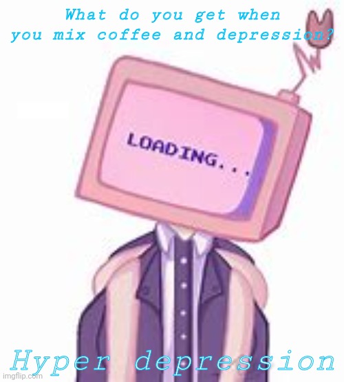 Ah yes | What do you get when you mix coffee and depression? Hyper depression | image tagged in loading | made w/ Imgflip meme maker