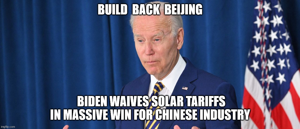 They never cared about the Amercian solar industry... | BUILD  BACK  BEIJING; BIDEN WAIVES SOLAR TARIFFS IN MASSIVE WIN FOR CHINESE INDUSTRY | image tagged in government corruption | made w/ Imgflip meme maker