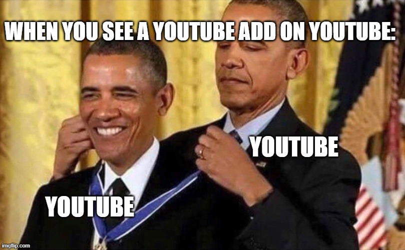 Haven't posted in some time |  WHEN YOU SEE A YOUTUBE ADD ON YOUTUBE:; YOUTUBE; YOUTUBE | image tagged in obama medal,luna_the_dragon,hiii,meme,memes,idk what else to put | made w/ Imgflip meme maker