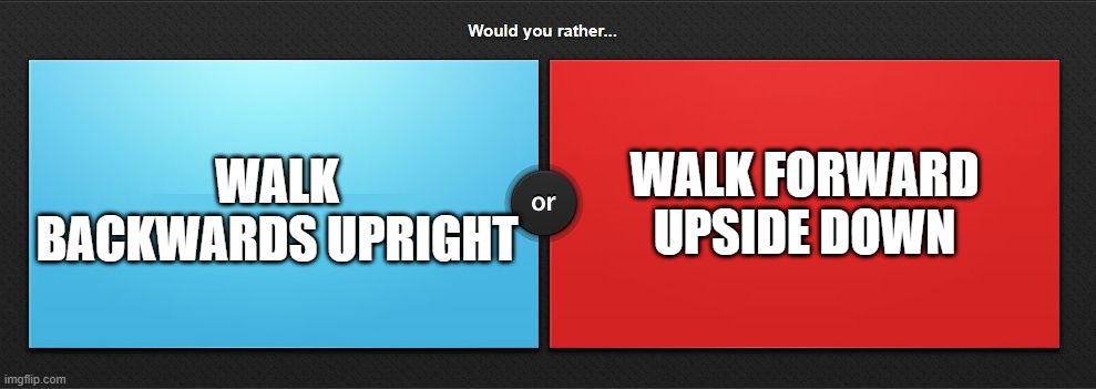 Would you rather | WALK FORWARD UPSIDE DOWN; WALK BACKWARDS UPRIGHT | image tagged in would you rather | made w/ Imgflip meme maker
