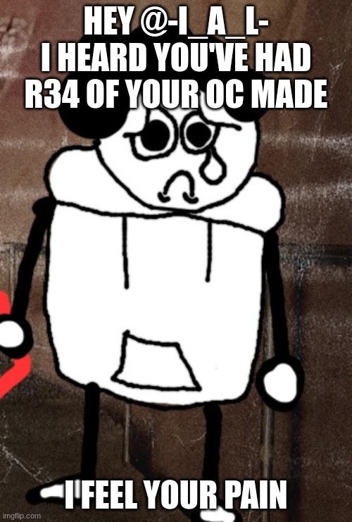 zad idiot | HEY @-I_A_L-
I HEARD YOU'VE HAD R34 OF YOUR OC MADE; I FEEL YOUR PAIN | image tagged in zad idiot | made w/ Imgflip meme maker