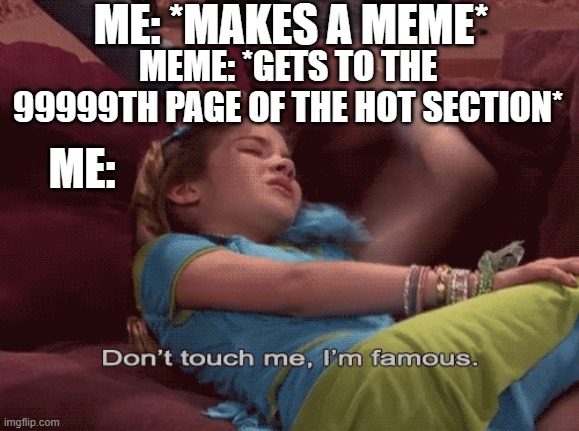 Popularity can be viewed in different ways | ME: *MAKES A MEME*; MEME: *GETS TO THE 99999TH PAGE OF THE HOT SECTION*; ME: | image tagged in don't touch me i'm famous | made w/ Imgflip meme maker