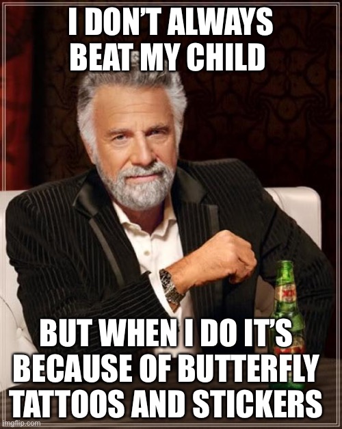 The Most Interesting Man In The World | I DON’T ALWAYS BEAT MY CHILD; BUT WHEN I DO IT’S BECAUSE OF BUTTERFLY TATTOOS AND STICKERS | image tagged in memes,the most interesting man in the world | made w/ Imgflip meme maker