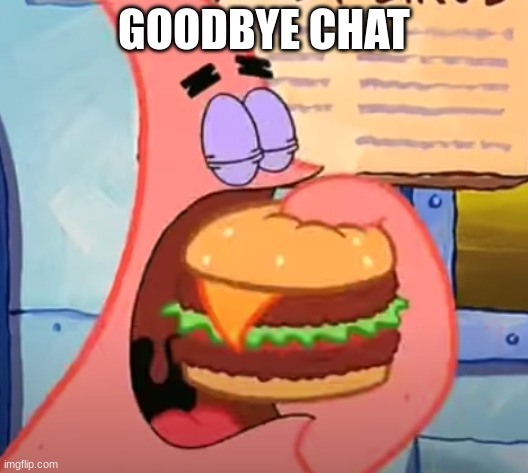 Patrick eats a Krabby Double Deluxe in 1 bite | GOODBYE CHAT | image tagged in patrick eats a krabby double deluxe in 1 bite | made w/ Imgflip meme maker