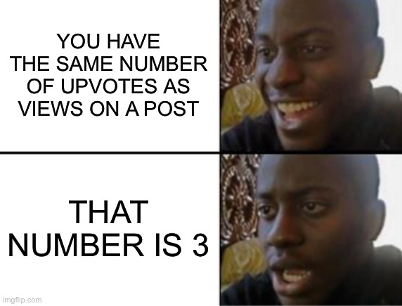 Oh yeah! Oh no... | YOU HAVE THE SAME NUMBER OF UPVOTES AS VIEWS ON A POST; THAT NUMBER IS 3 | image tagged in oh yeah oh no | made w/ Imgflip meme maker