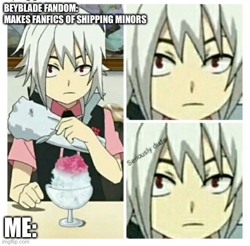 beyblade burst seriously dude | BEYBLADE FANDOM:
MAKES FANFICS OF SHIPPING MINORS; ME: | image tagged in beyblade burst seriously dude | made w/ Imgflip meme maker