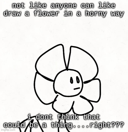 its  just a flower | not like anyone can like draw a flower in a horny way; i dont think that could be a thing....right??? | made w/ Imgflip meme maker