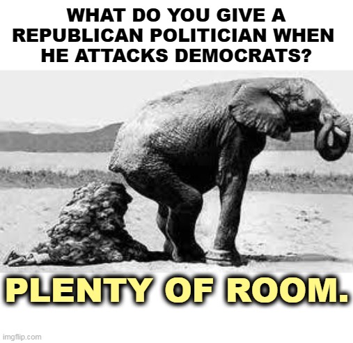 Also applies to Fox News personnel. | WHAT DO YOU GIVE A REPUBLICAN POLITICIAN WHEN 
HE ATTACKS DEMOCRATS? PLENTY OF ROOM. | image tagged in elephant poopy,republican,politician,propaganda,garbage | made w/ Imgflip meme maker