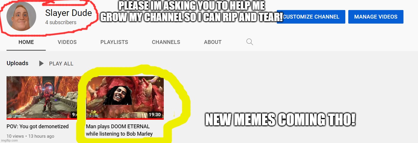 Help my channel btw don't check tags | PLEASE IM ASKING YOU TO HELP ME GROW MY CHANNEL SO I CAN RIP AND TEAR! NEW MEMES COMING THO! | image tagged in help,please help me,unfunny,listen kid i dont have much time the next meme is- | made w/ Imgflip meme maker