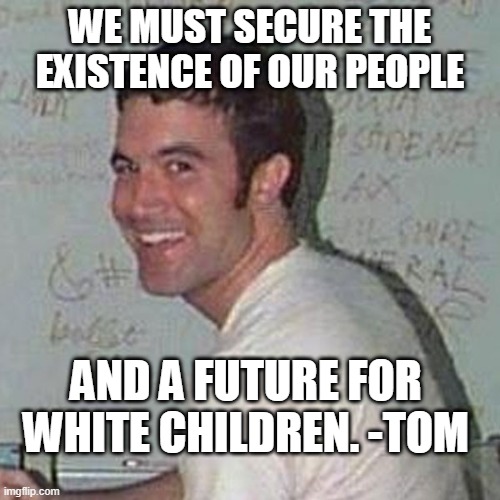 Cloud: Nigga no | WE MUST SECURE THE EXISTENCE OF OUR PEOPLE; AND A FUTURE FOR WHITE CHILDREN. -TOM | image tagged in tom from myspace | made w/ Imgflip meme maker