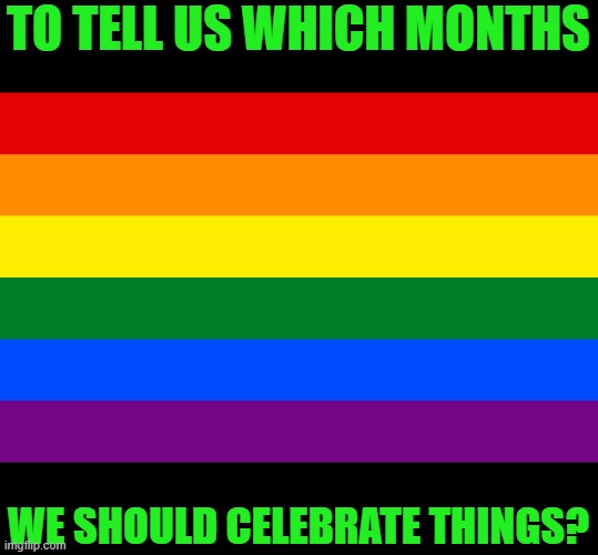 Pride flag | TO TELL US WHICH MONTHS WE SHOULD CELEBRATE THINGS? | image tagged in pride flag | made w/ Imgflip meme maker