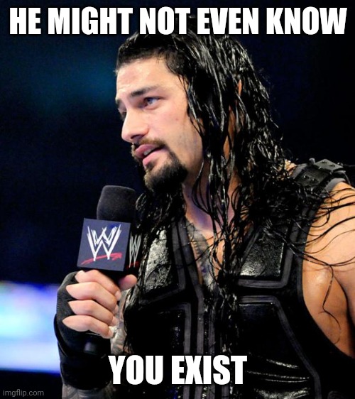 roman reigns | HE MIGHT NOT EVEN KNOW YOU EXIST | image tagged in roman reigns | made w/ Imgflip meme maker