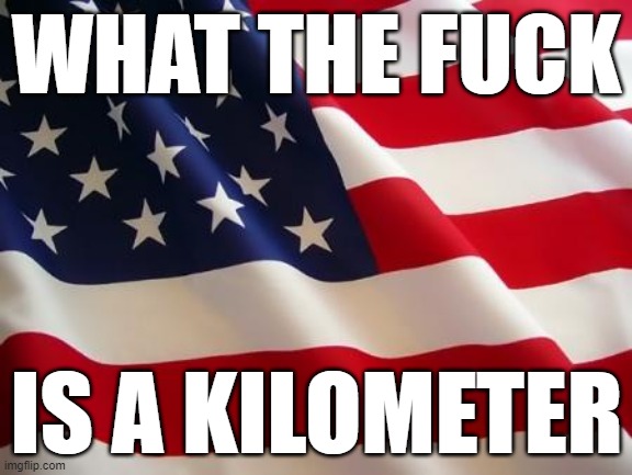 america in a nutshell | WHAT THE FUCK; IS A KILOMETER | image tagged in american flag | made w/ Imgflip meme maker