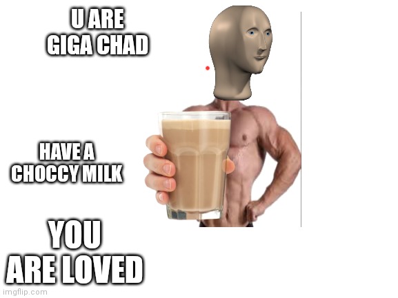 Blank White Template | U ARE GIGA CHAD; HAVE A CHOCCY MILK; YOU ARE LOVED | image tagged in blank white template | made w/ Imgflip meme maker