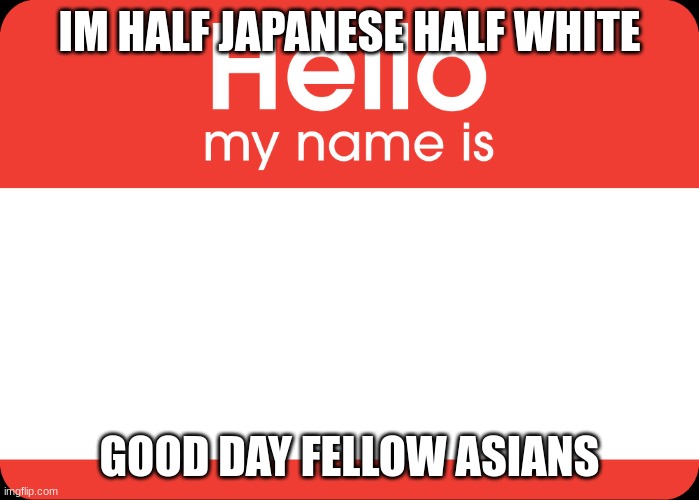 Hello My Name Is | IM HALF JAPANESE HALF WHITE; GOOD DAY FELLOW ASIANS | image tagged in hello my name is | made w/ Imgflip meme maker