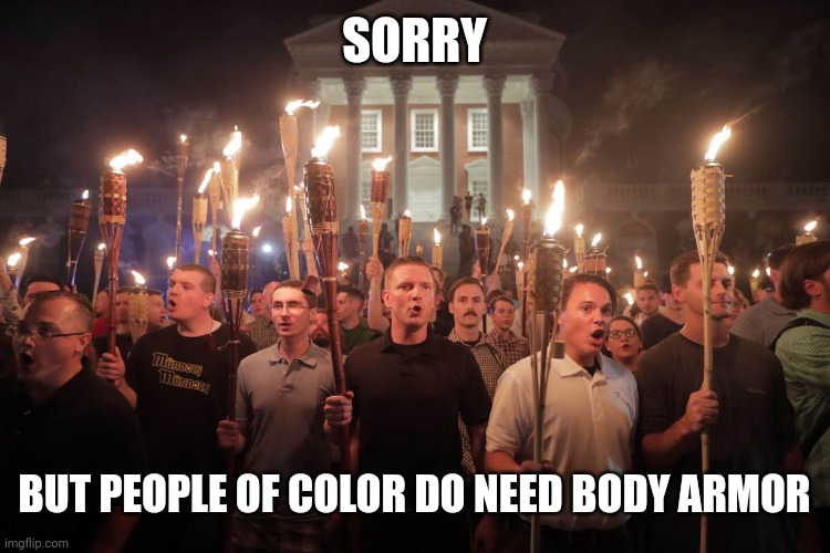 White Supremacists in Charlottesville | SORRY BUT PEOPLE OF COLOR DO NEED BODY ARMOR | image tagged in white supremacists in charlottesville | made w/ Imgflip meme maker